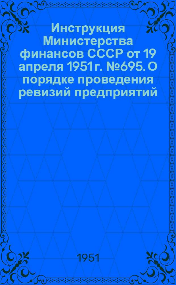 Инструкция Министерства финансов СССР от 19 апреля 1951 г. № 695. О порядке проведения ревизий предприятий, учреждений и организаций, потребляющих и применяющих драгоценные металлы и драгоценные камни