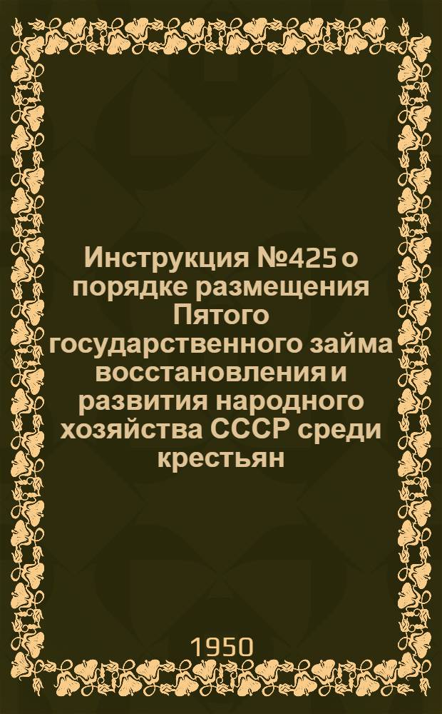 Инструкция № 425 о порядке размещения Пятого государственного займа восстановления и развития народного хозяйства СССР среди крестьян