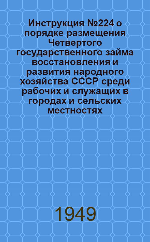 Инструкция № 224 о порядке размещения Четвертого государственного займа восстановления и развития народного хозяйства СССР среди рабочих и служащих в городах и сельских местностях, а также среди кустарей и другого населения в городах и поселках городского типа