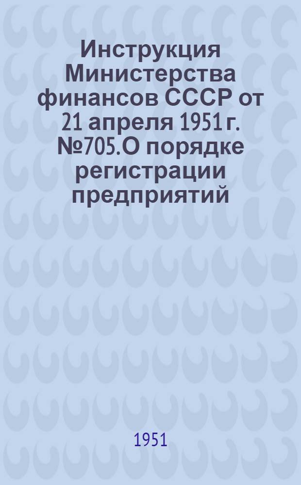 Инструкция Министерства финансов СССР от 21 апреля 1951 г. № 705. О порядке регистрации предприятий, учреждений, организаций и отдельных лиц, перерабатывающих и применяющих драгоценные металлы и драгоценные камни