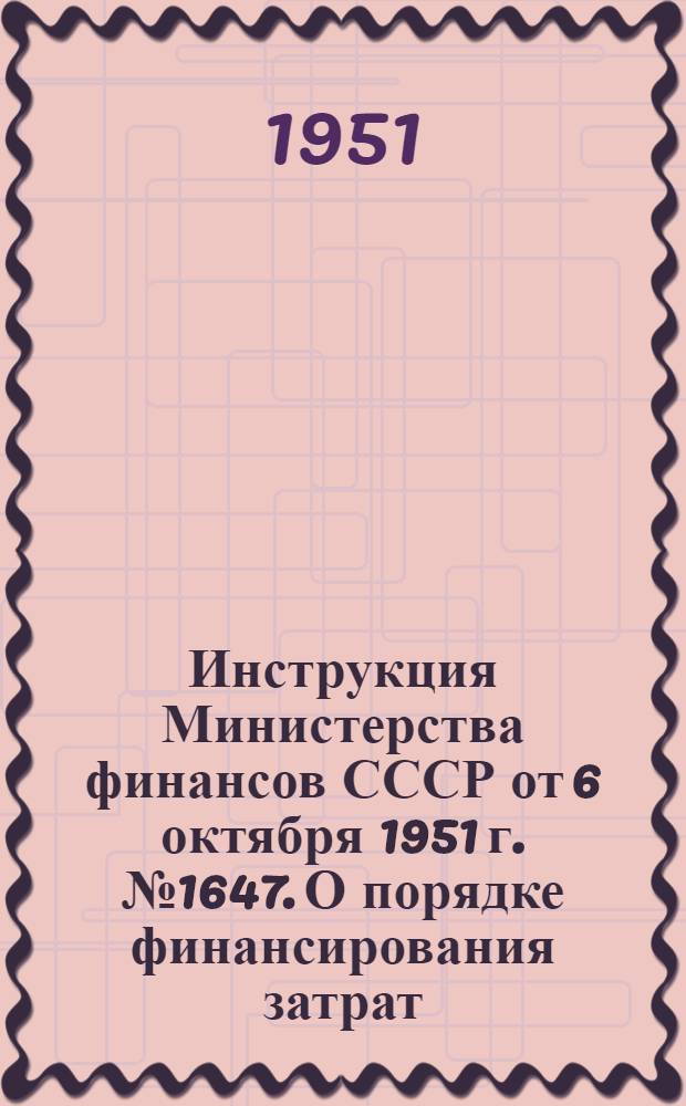 Инструкция Министерства финансов СССР от 6 октября 1951 г. № 1647. О порядке финансирования затрат, ранее производившихся на нецентрализованные (внелимитные) капитальные вложения