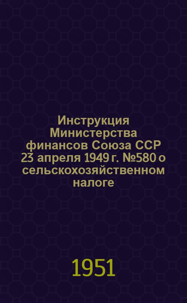Инструкция Министерства финансов Союза ССР 23 апреля 1949 г. № 580 о сельскохозяйственном налоге (с последующими изменениями и дополнениями)