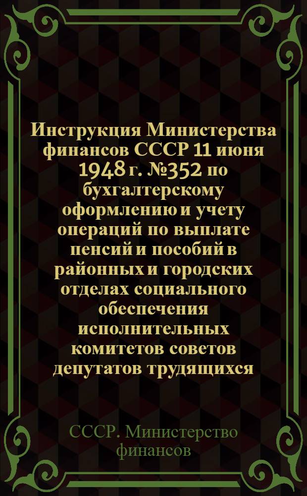 Инструкция Министерства финансов СССР 11 июня 1948 г. № 352 по бухгалтерскому оформлению и учету операций по выплате пенсий и пособий в районных и городских отделах социального обеспечения исполнительных комитетов советов депутатов трудящихся