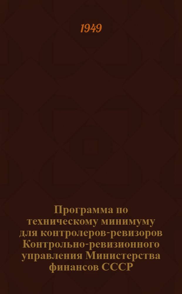 Программа по техническому минимуму для контролеров-ревизоров Контрольно-ревизионного управления Министерства финансов СССР : Утв. 30/III 1949 г