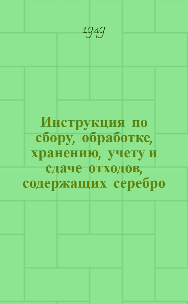 Инструкция по сбору, обработке, хранению, учету и сдаче отходов, содержащих серебро. От 26-го ноября 1946 г. № 837/П-3201