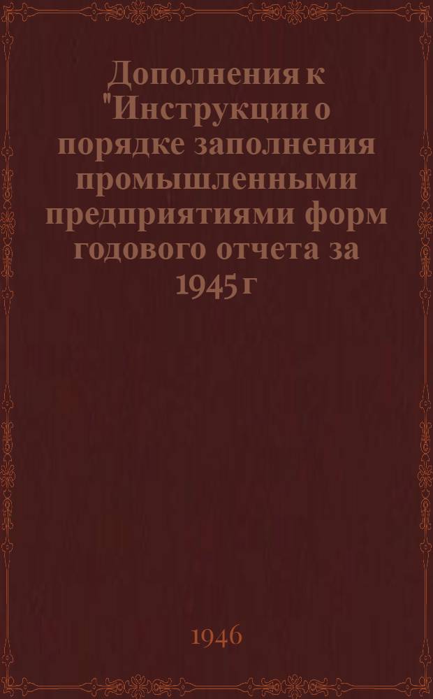 Дополнения к "Инструкции о порядке заполнения промышленными предприятиями форм годового отчета за 1945 г." для годового отчета за 1946 г. (по основной деятельности)