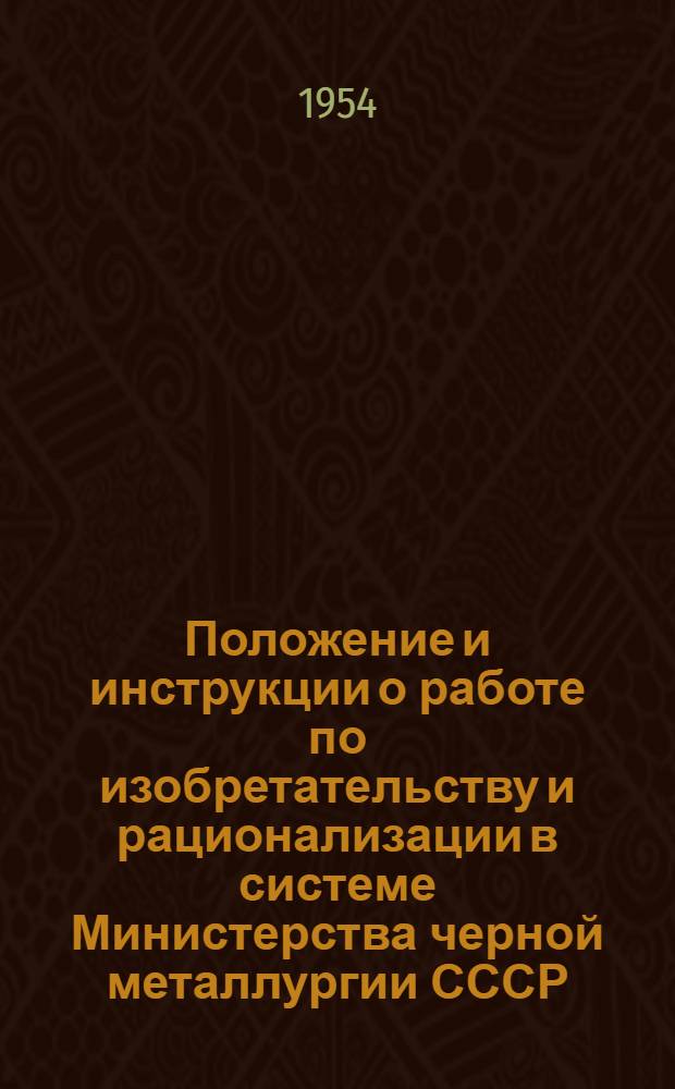 Положение и инструкции о работе по изобретательству и рационализации в системе Министерства черной металлургии СССР : Утв. 16 VIII 1954 г.