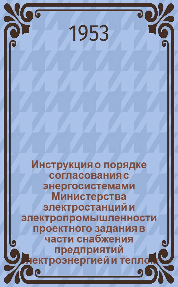 Инструкция о порядке согласования с энергосистемами Министерства электростанций и электропромышленности проектного задания в части снабжения предприятий электроэнергией и теплом