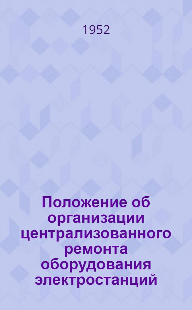 Положение об организации централизованного ремонта оборудования электростанций : Утв. 12/IV 1952 г