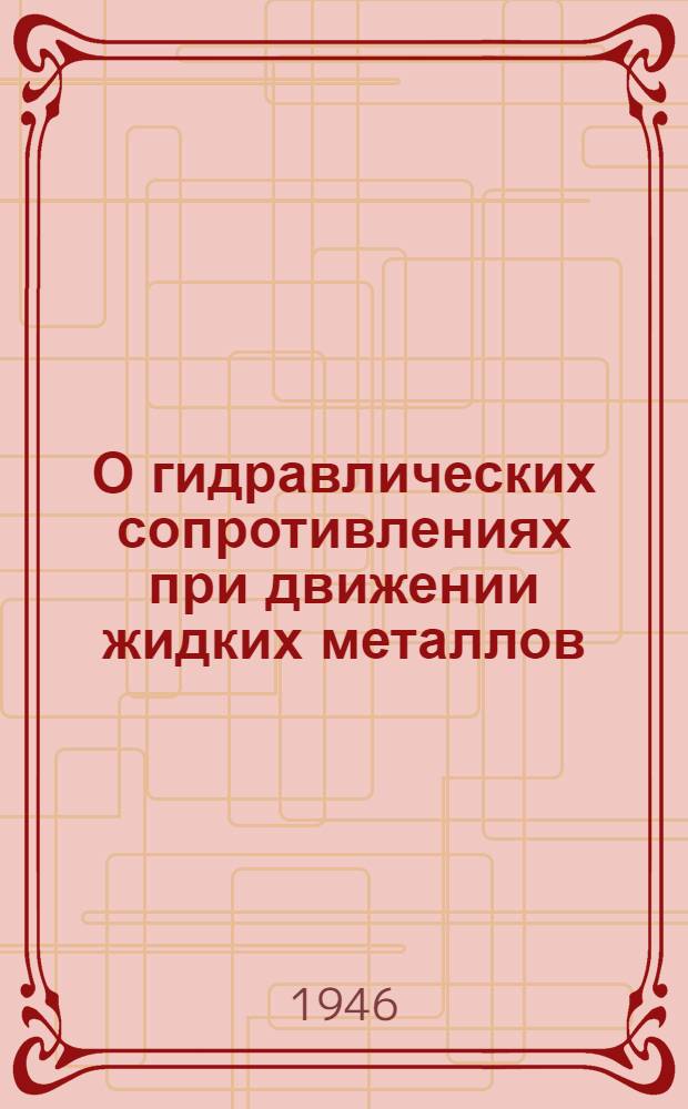 О гидравлических сопротивлениях при движении жидких металлов : Представлено акад. Л.С. Лейбензоном : Отт. из: "Известия Акад. наук СССР. Отд. техн. наук". 1946. № 7