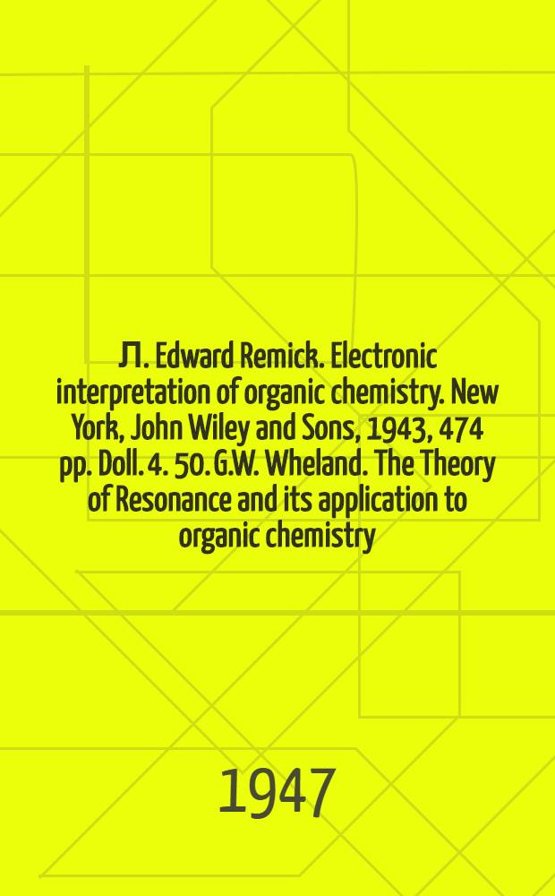 Л. Edward Remick. Electronic interpretation of organic chemistry. New York, John Wiley and Sons, 1943, 474 pp. Doll. 4. 50. G.W. Wheland. The Theory of Resonance and its application to organic chemistry. New York, John Wiley and Sons, 1944, 316 pp. Doll. 4. 50. [и др. рец.]