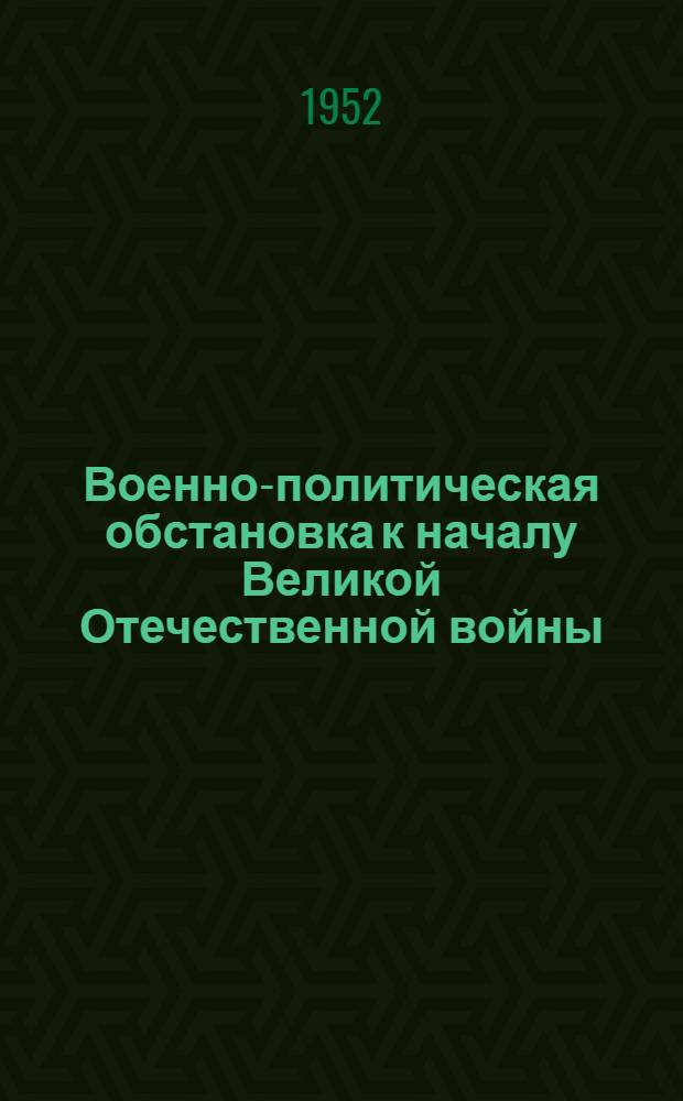Военно-политическая обстановка к началу Великой Отечественной войны : Начало войны и краткий обзор летней кампании 1941 года : Утв. 24/1 1952