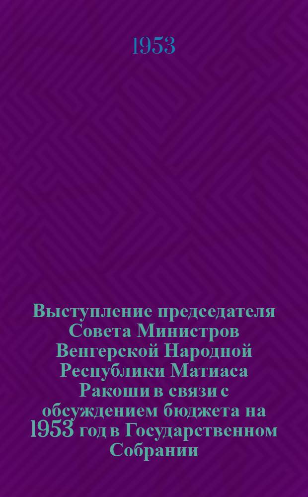 Выступление председателя Совета Министров Венгерской Народной Республики Матиаса Ракоши в связи с обсуждением бюджета на 1953 год в Государственном Собрании. (15 декабря 1952)