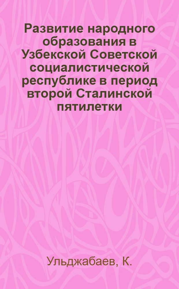 Развитие народного образования в Узбекской Советской социалистической республике в период второй Сталинской пятилетки : Автореферат дис. на соискание учен. степени канд. ист. наук