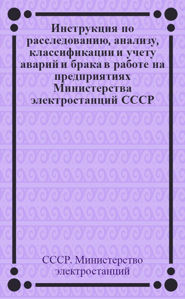Инструкция по расследованию, анализу, классификации и учету аварий и брака в работе на предприятиях Министерства электростанций СССР : Утв. 17/VI 1944 г.
