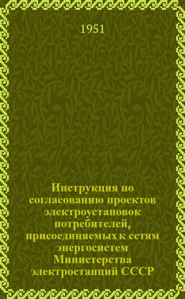 Инструкция по согласованию проектов электроустановок потребителей, присоединяемых к сетям энергосистем Министерства электростанций СССР : Утв. 11/VI 1951 г.