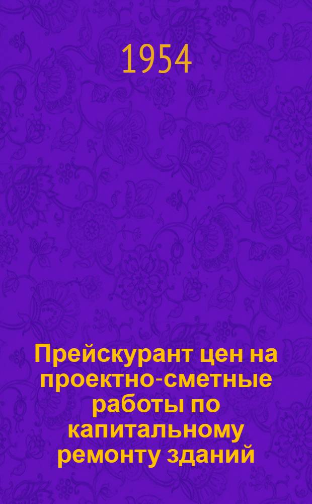 Прейскурант цен на проектно-сметные работы по капитальному ремонту зданий : Утв. 15/IX 1954 г