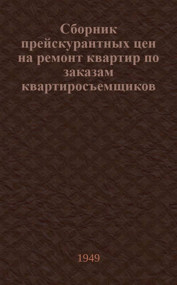 Сборник прейскурантных цен на ремонт квартир по заказам квартиросъемщиков : Утв. 5/VII 1949 г.