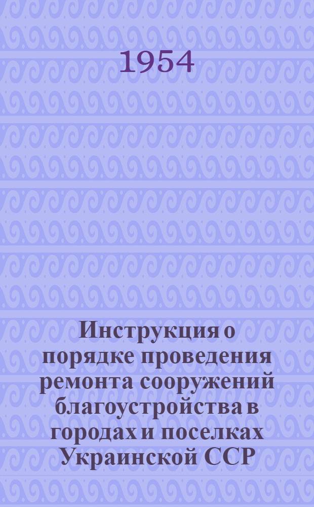 Инструкция о порядке проведения ремонта сооружений благоустройства в городах и поселках Украинской ССР : Утв. 16/III 1954 г