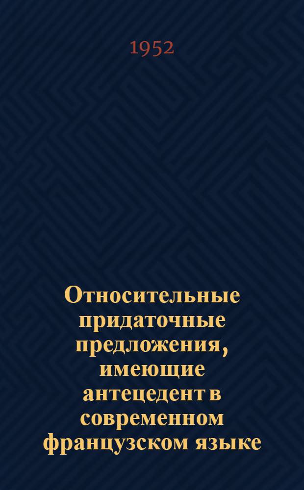 Относительные придаточные предложения, имеющие антецедент в современном французском языке (типология и использование в речи) : Автореферат дис. на соискание ученой степени кандидата филологических наук