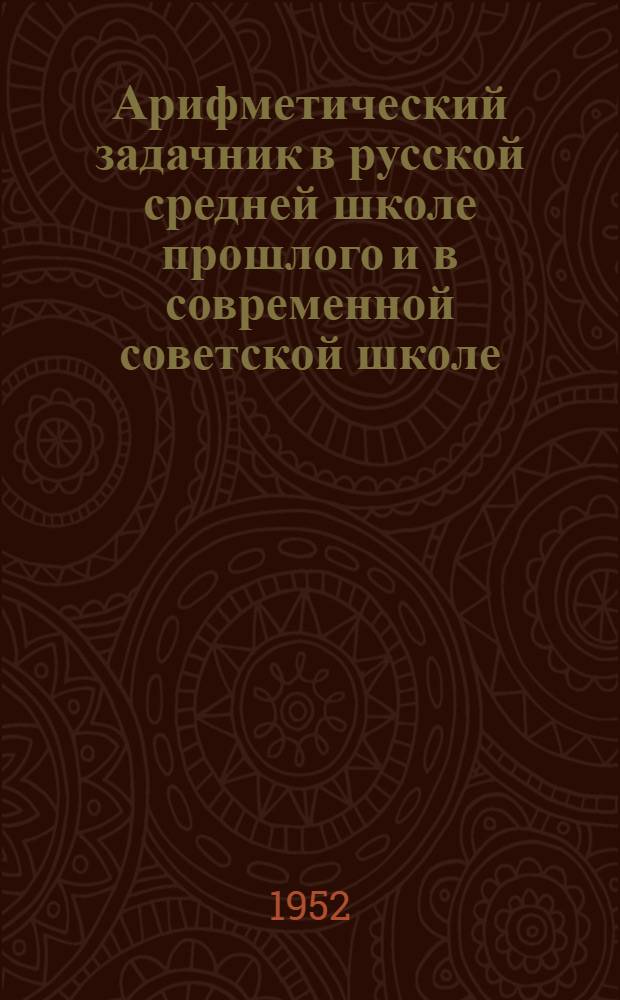 Арифметический задачник в русской средней школе прошлого и в современной советской школе : (Развитие содержания, метода и системы в арифметическом задачнике русской средней школы) : Автореферат дис. на соискание учен. степени канд. пед. наук (методика математики)