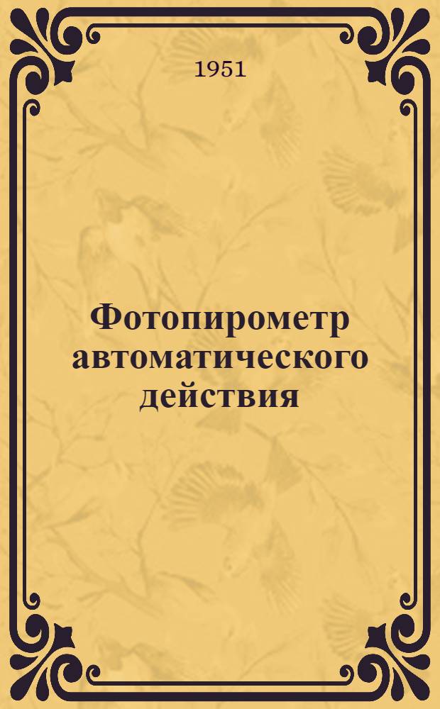 Фотопирометр автоматического действия : (Разработан Бюро автоматизации Горьков. автозавода им. Молотова) : По материалам "Оргавтопрома" : (Вып. 27/47 1950 г.)