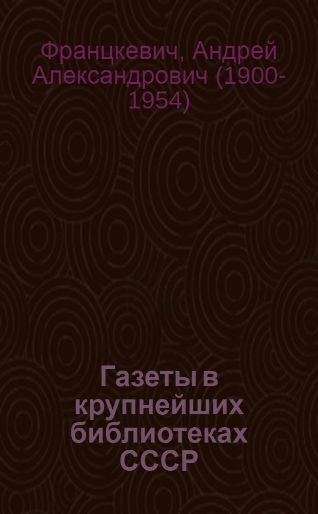 Газеты в крупнейших библиотеках СССР : (Вопросы организации фондов и алфавитных каталогов) : Дис., представл. на соискание учен. степени канд. пед. наук (по библиотековедению)