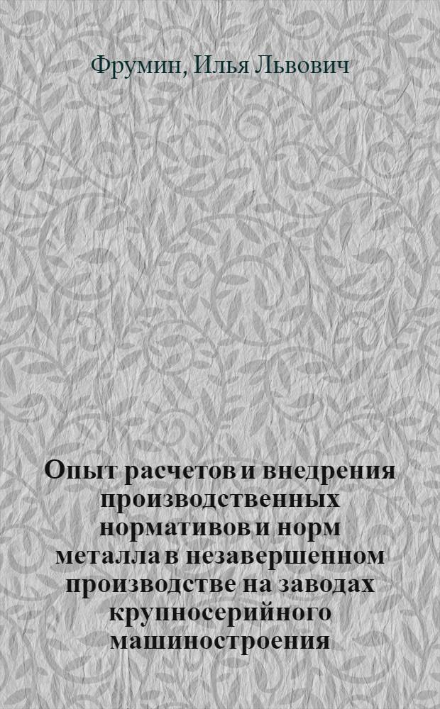 Опыт расчетов и внедрения производственных нормативов и норм металла в незавершенном производстве на заводах крупносерийного машиностроения : (Конспект)