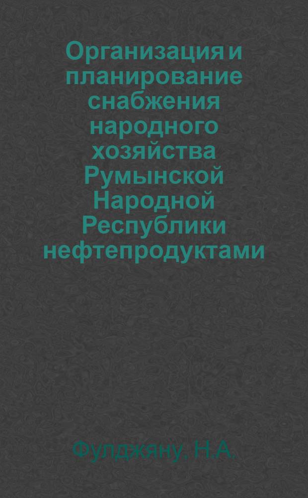 Организация и планирование снабжения народного хозяйства Румынской Народной Республики нефтепродуктами : Автореферат дис. на соискание учен. степени кандидата экон. наук