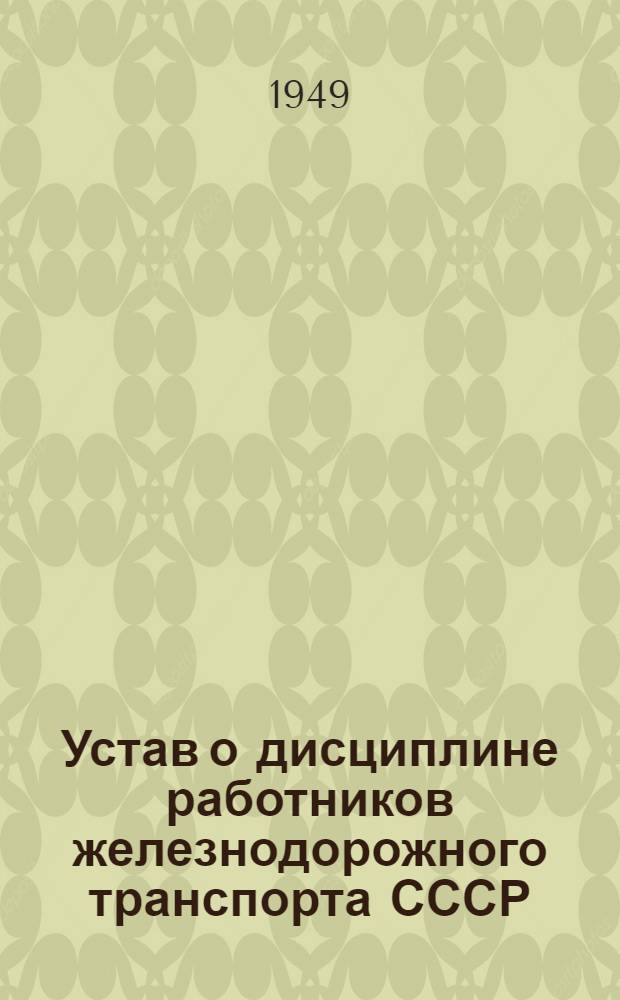 Устав о дисциплине работников железнодорожного транспорта СССР : Утв. Советом министров СССР 18/VI 1949 г