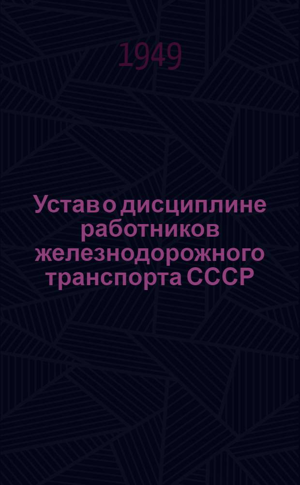Устав о дисциплине работников железнодорожного транспорта СССР : Утв. Советом министров СССР 18/VI 1949 г