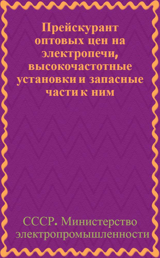 Прейскурант оптовых цен на электропечи, высокочастотные установки и запасные части к ним : Утв. в ноябре 1948 г.