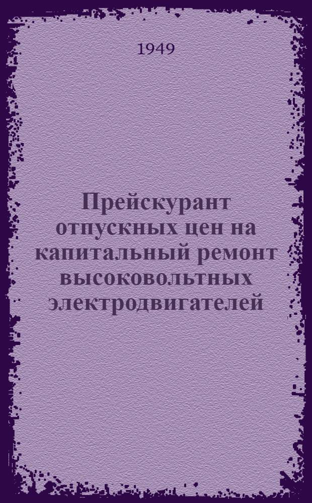 Прейскурант отпускных цен на капитальный ремонт высоковольтных электродвигателей, пароводяной арматуры, приборов и реле : (Вводится в действие с 1 янв. 1949 г.)