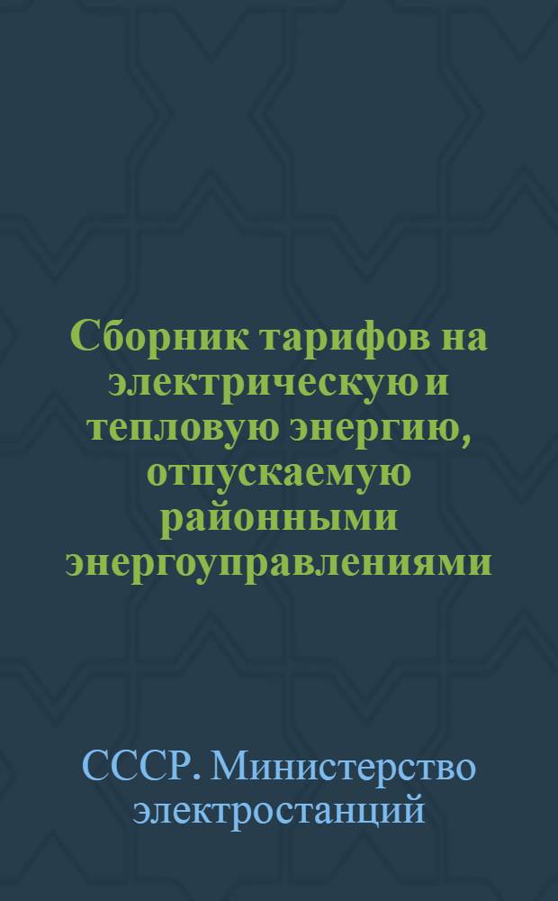 Сборник тарифов на электрическую и тепловую энергию, отпускаемую районными энергоуправлениями, энергокомбинатами и электростанциями Министерства электростанций СССР