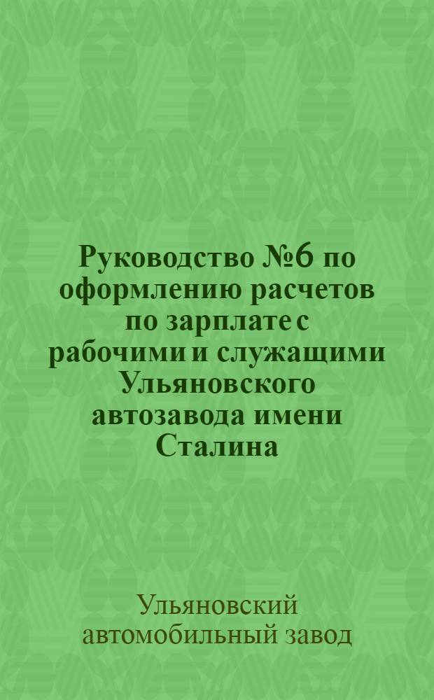 Руководство № 6 по оформлению расчетов по зарплате с рабочими и служащими Ульяновского автозавода имени Сталина