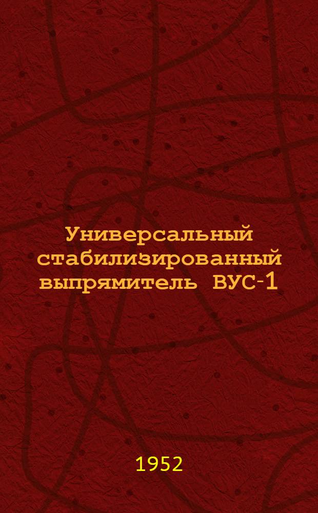 Универсальный стабилизированный выпрямитель ВУС-1 : Описание и инструкция по эксплуатации