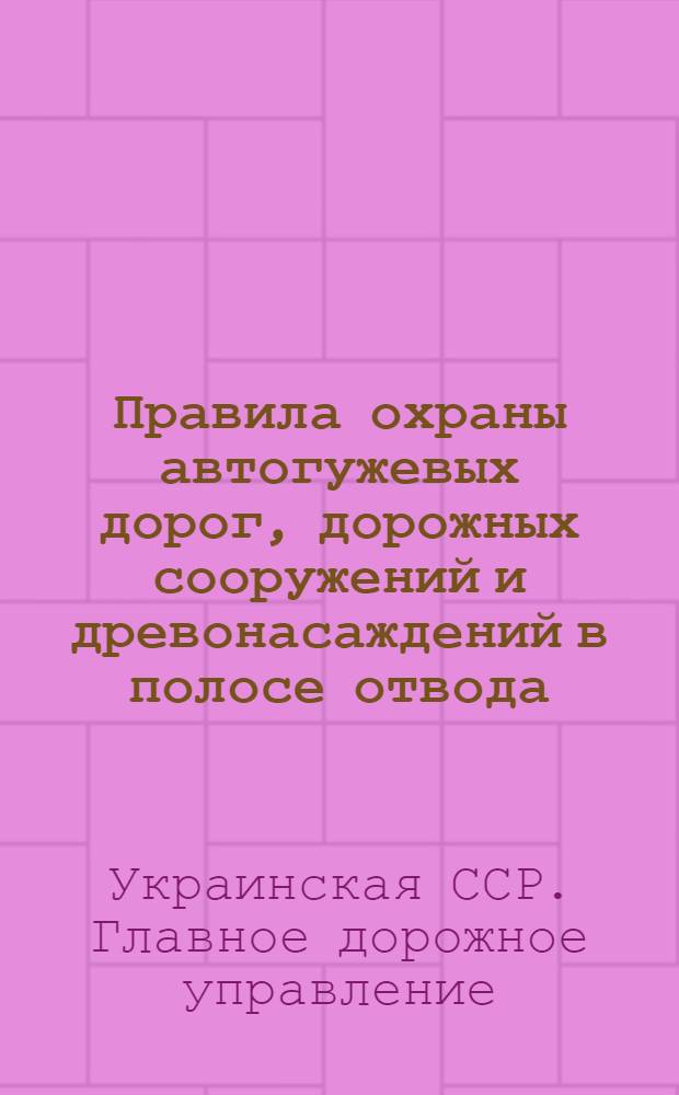 Правила охраны автогужевых дорог, дорожных сооружений и древонасаждений в полосе отвода; Правила движения и пользования автогужевыми дорогами УССР; Инструкция о порядке оформления материалов на нарушителей правил охраны автогужевых дорог, дорожных сооружений и древонасаждений в полосе отвода