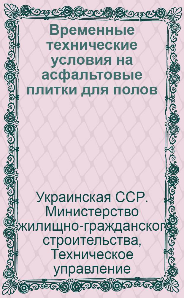 Временные технические условия на асфальтовые плитки для полов : Утв. Техн. сов. МЖГС УССР 13 июля 1950 г