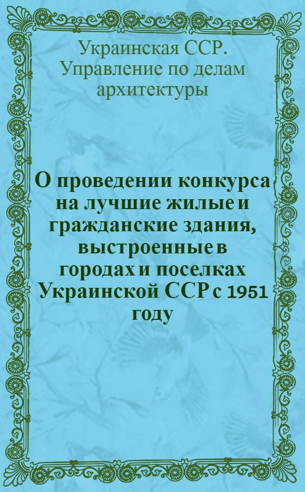 О проведении конкурса на лучшие жилые и гражданские здания, выстроенные в городах и поселках Украинской ССР с 1951 году : Руководящие материалы
