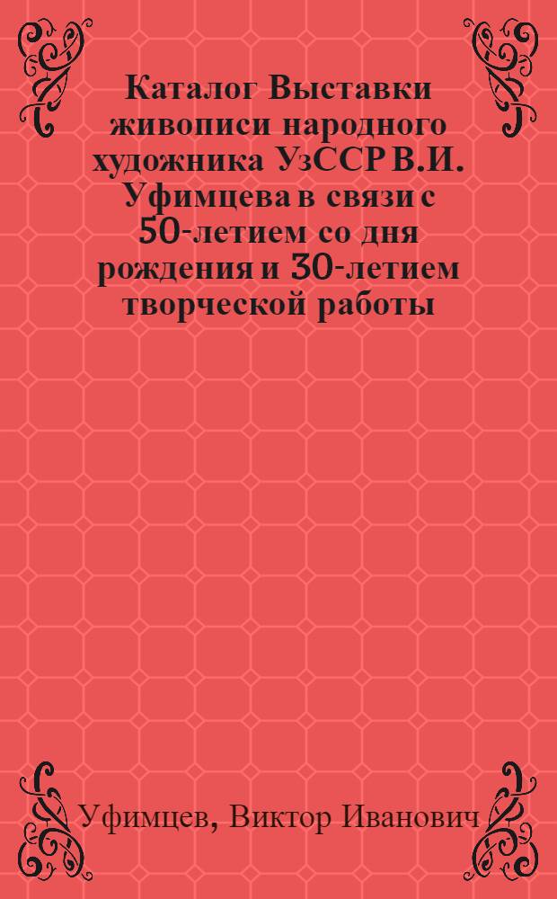 Каталог Выставки живописи народного художника УзССР В.И. Уфимцева в связи с 50-летием со дня рождения и 30-летием творческой работы