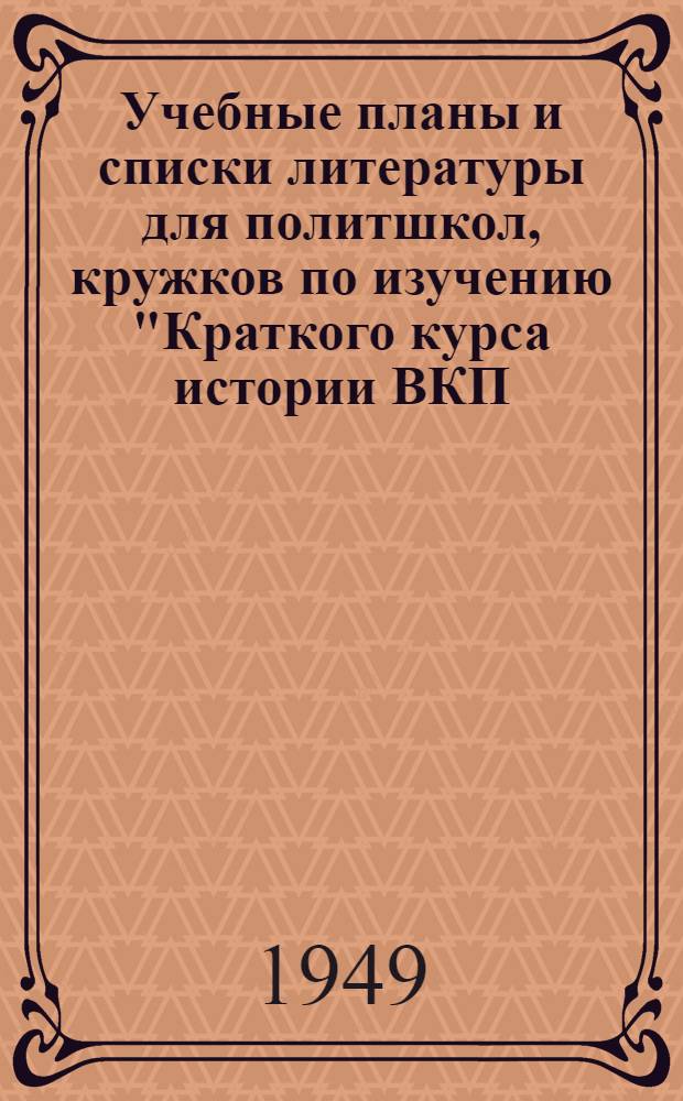 Учебные планы и списки литературы для политшкол, кружков по изучению "Краткого курса истории ВКП(б)" и самостоятельно занимающихся на 1949/50 учебный год