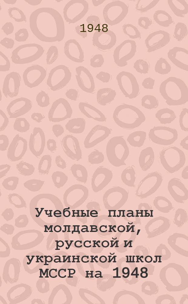 Учебные планы молдавской, русской и украинской школ МССР на 1948/49 учебный год : Утв. 10/VIII 1948 г