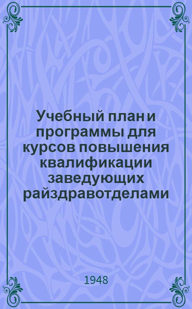 Учебный план и программы для курсов повышения квалификации заведующих райздравотделами : Утв. 14/VIII 1948 г.