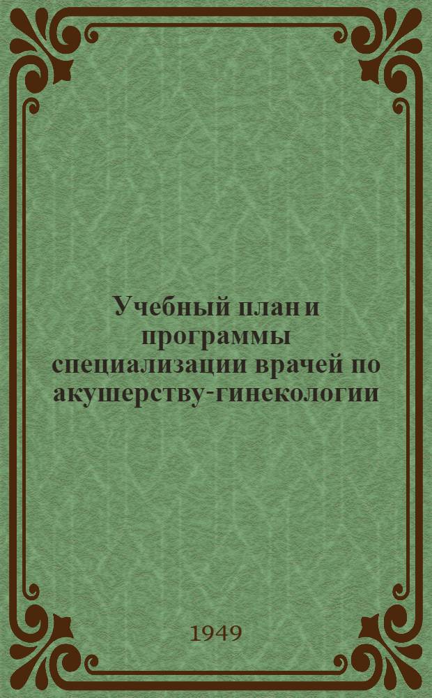Учебный план и программы специализации врачей по акушерству-гинекологии : Утв. 26/V 1949 г