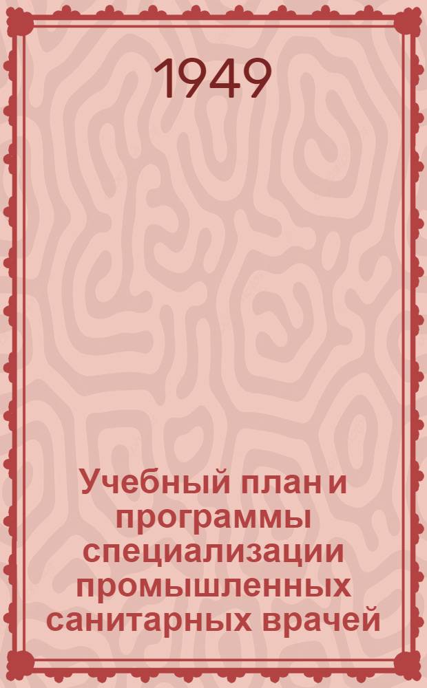Учебный план и программы специализации промышленных санитарных врачей : Утв. 22/II 1949 г