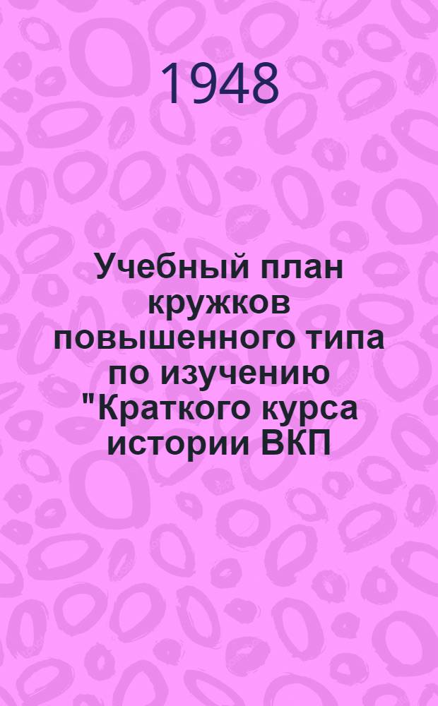 Учебный план кружков повышенного типа по изучению "Краткого курса истории ВКП(б)" и произведений классиков марксизма-ленинизма : Проект