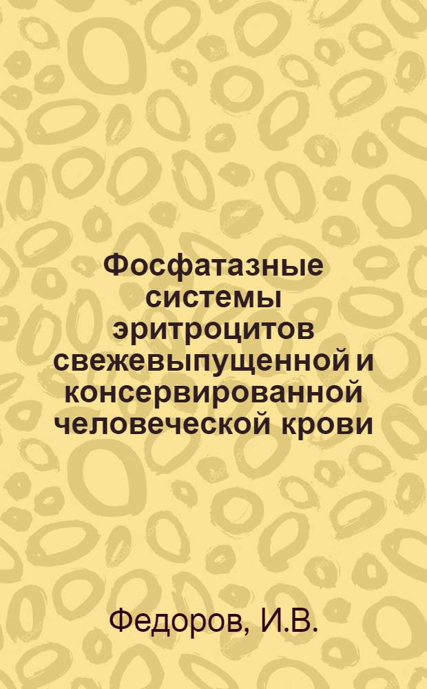 Фосфатазные системы эритроцитов свежевыпущенной и консервированной человеческой крови : Реф. дис. на соискание учен. степени канд. мед. наук подполк. мед. службы И.В. Федоровым