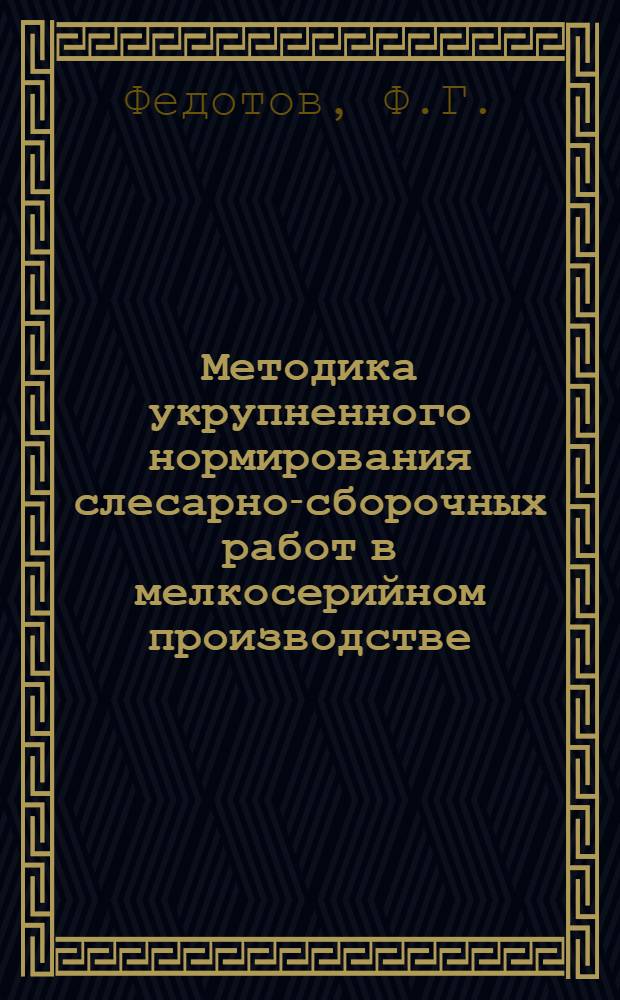 Методика укрупненного нормирования слесарно-сборочных работ в мелкосерийном производстве : По материалам Нормативно-исслед. бюро (НИБ) МСП 1949-1951 г. : (Конспект лекции)