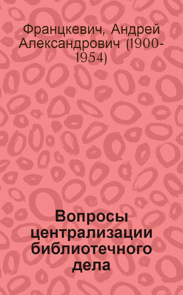 Вопросы централизации библиотечного дела : Статьи и заметки 1934-1938