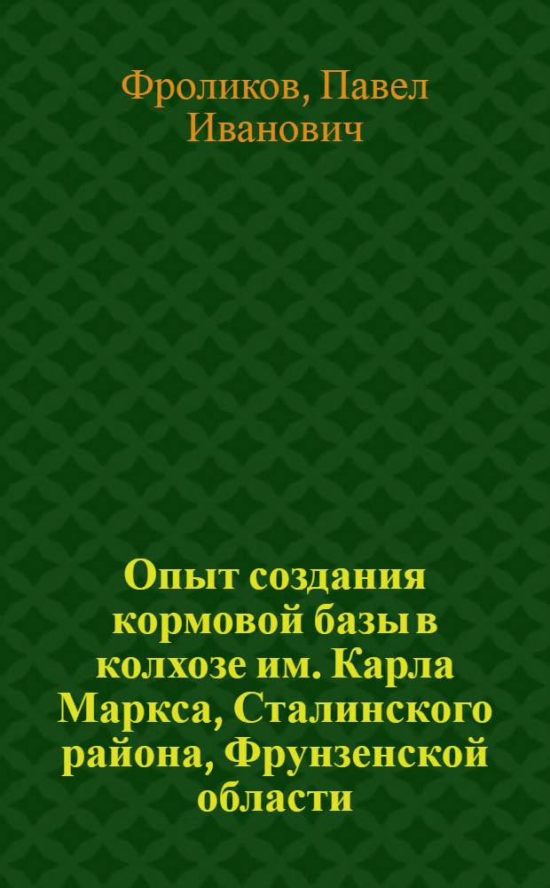 Опыт создания кормовой базы в колхозе им. Карла Маркса, Сталинского района, Фрунзенской области, Киргизской ССР : Тезисы доклада